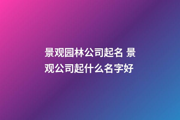 景观园林公司起名 景观公司起什么名字好